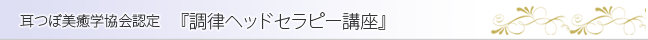 耳つぼ美癒学協会認定講座　調律ヘッドセラピー講座